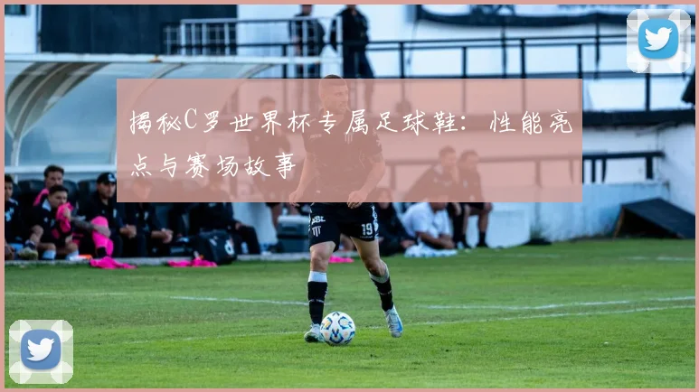 揭秘C罗世界杯专属足球鞋：性能亮点与赛场故事