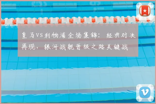 皇马vs利物浦全场集锦：经典对决再现，银河战舰晋级之路关键战