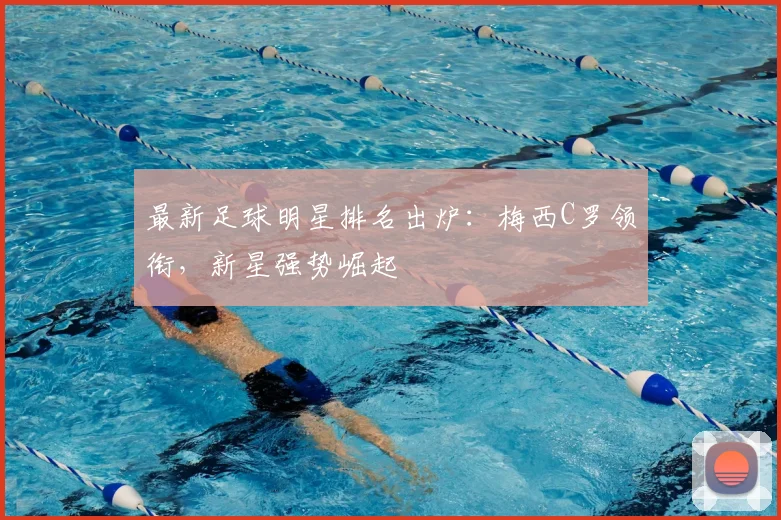 最新足球明星排名出炉：梅西C罗领衔，新星强势崛起