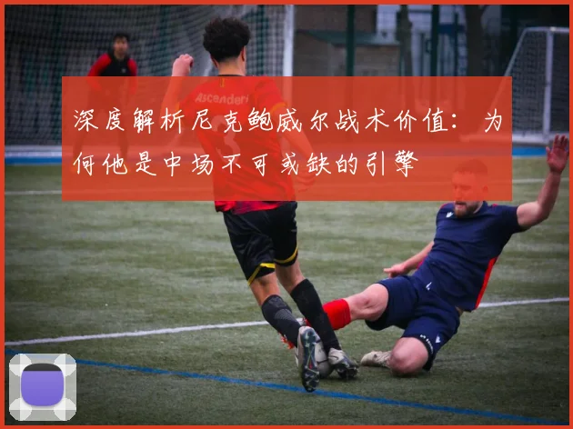 深度解析尼克鲍威尔战术价值：为何他是中场不可或缺的引擎