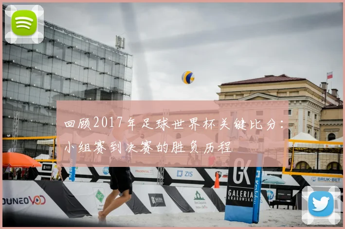 回顾2017年足球世界杯关键比分：小组赛到决赛的胜负历程