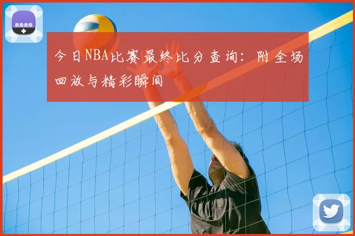 今日NBA比赛最终比分查询：附全场回放与精彩瞬间