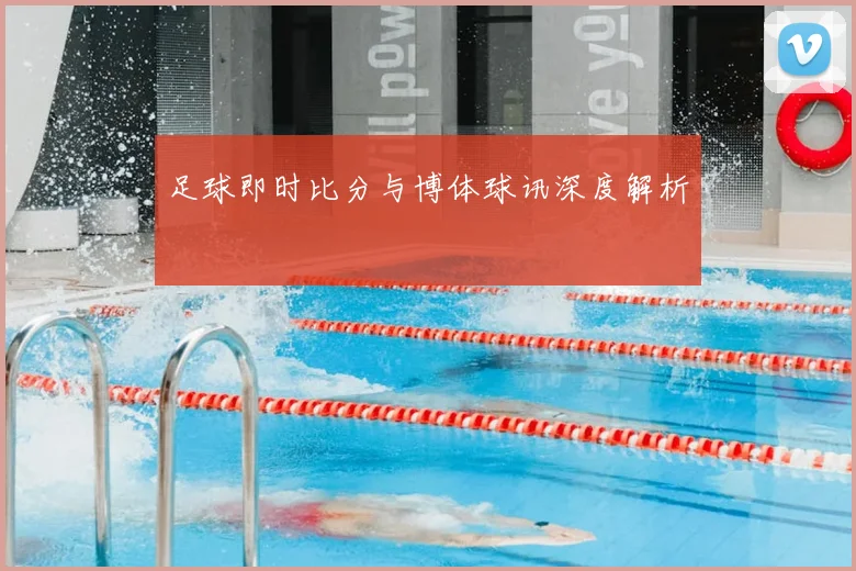 足球即时比分与博体球讯深度解析