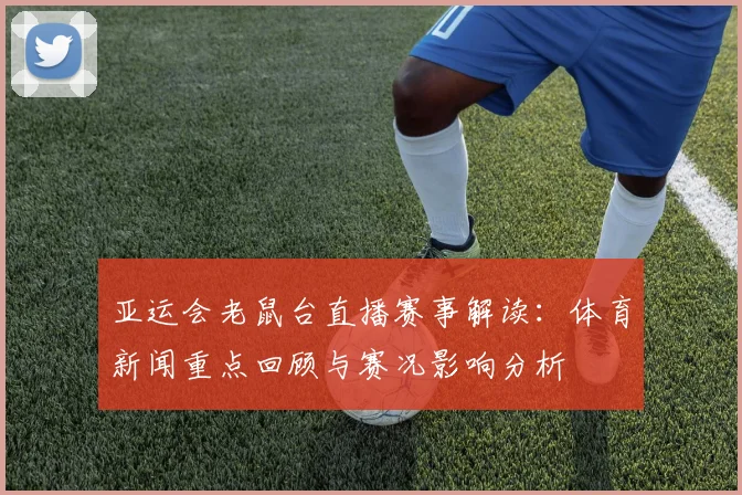亚运会老鼠台直播赛事解读：体育新闻重点回顾与赛况影响分析