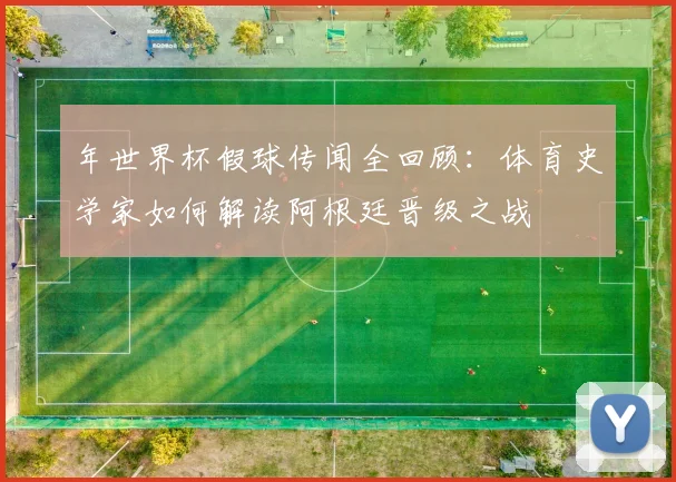 年世界杯假球传闻全回顾：体育史学家如何解读阿根廷晋级之战