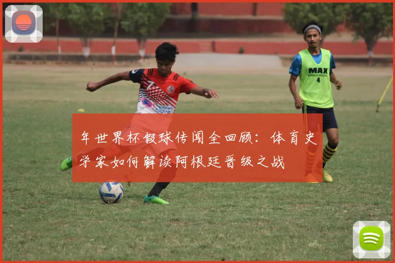 年世界杯假球传闻全回顾：体育史学家如何解读阿根廷晋级之战