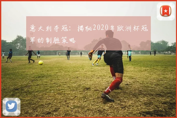 意大利夺冠：揭秘2020年欧洲杯冠军的制胜策略