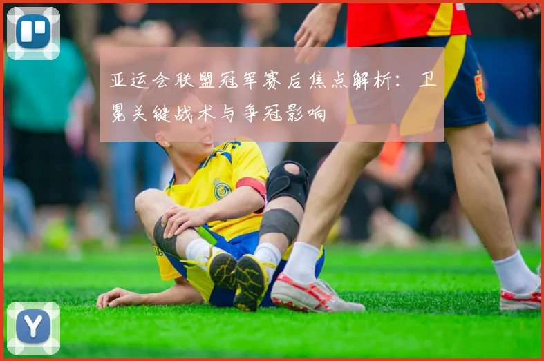 亚运会联盟冠军赛后焦点解析：卫冕关键战术与争冠影响