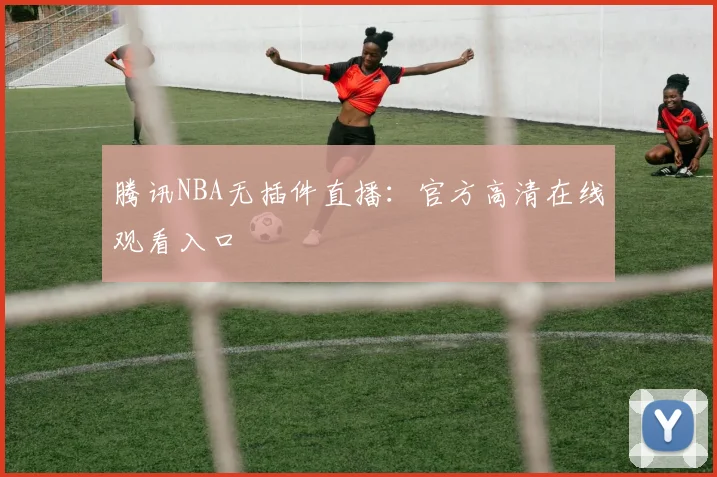 腾讯NBA无插件直播：官方高清在线观看入口