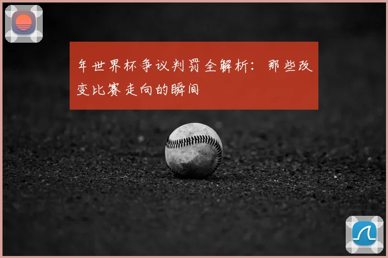 年世界杯争议判罚全解析：那些改变比赛走向的瞬间