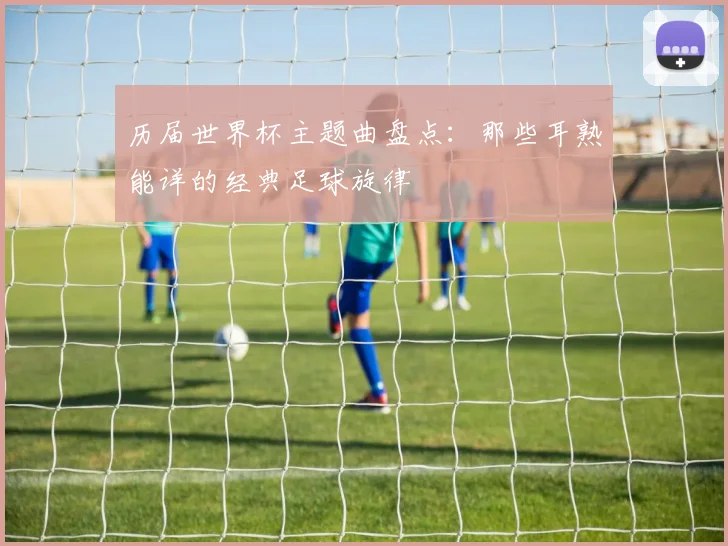 历届世界杯主题曲盘点：那些耳熟能详的经典足球旋律