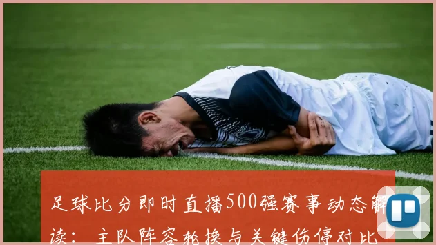 足球比分即时直播500强赛事动态解读：主队阵容轮换与关键伤停对比分影响