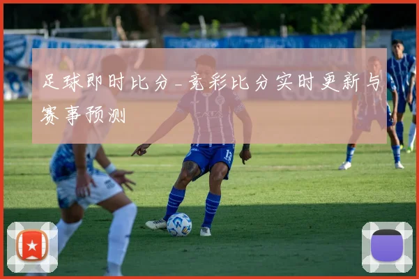足球即时比分_竞彩比分实时更新与赛事预测