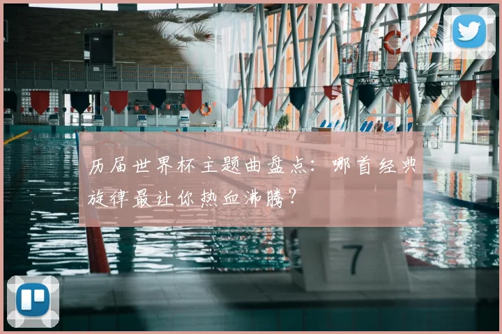 历届世界杯主题曲盘点：哪首经典旋律最让你热血沸腾？