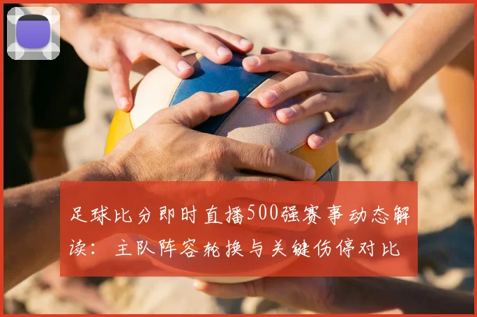 足球比分即时直播500强赛事动态解读：主队阵容轮换与关键伤停对比分影响