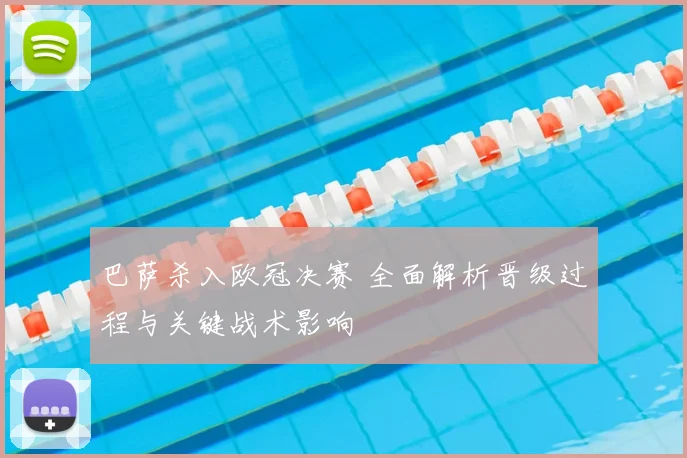 巴萨杀入欧冠决赛 全面解析晋级过程与关键战术影响
