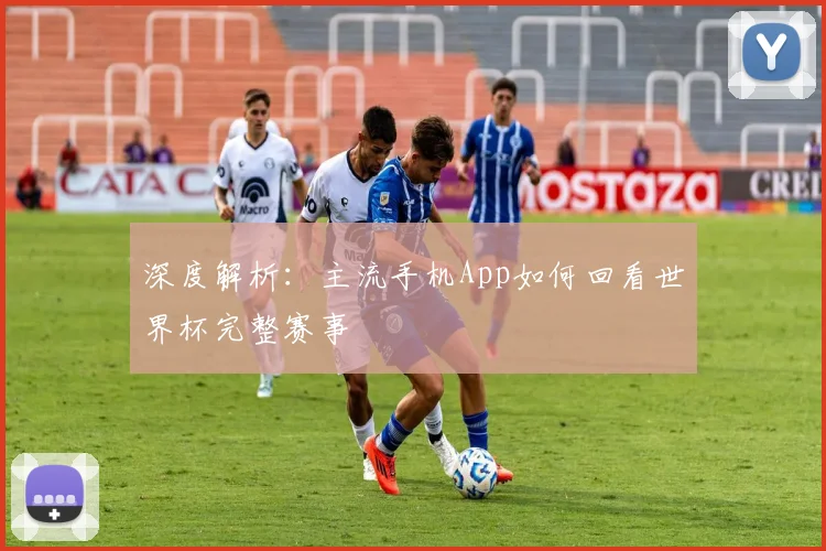 深度解析：主流手机App如何回看世界杯完整赛事