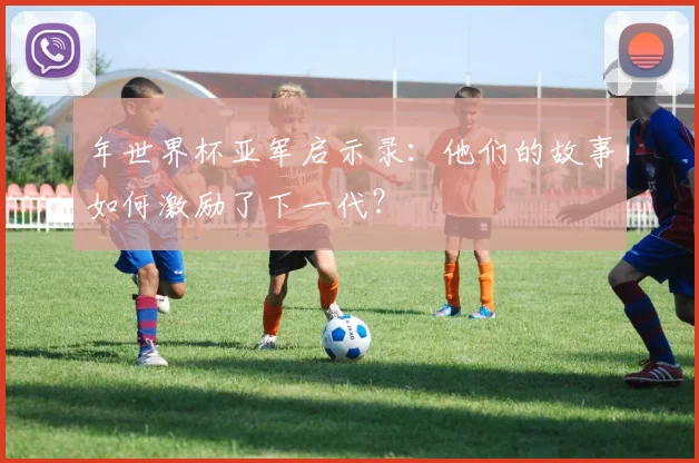 年世界杯亚军启示录：他们的故事如何激励了下一代？