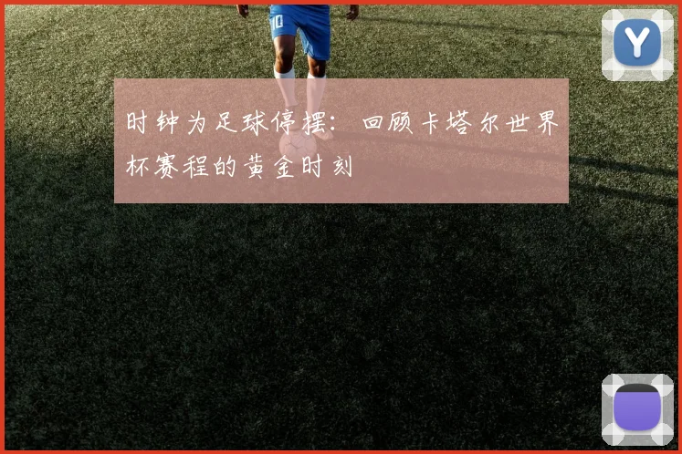 时钟为足球停摆：回顾卡塔尔世界杯赛程的黄金时刻