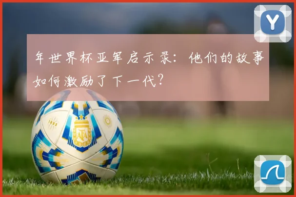 年世界杯亚军启示录：他们的故事如何激励了下一代？