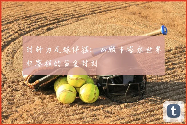 时钟为足球停摆：回顾卡塔尔世界杯赛程的黄金时刻
