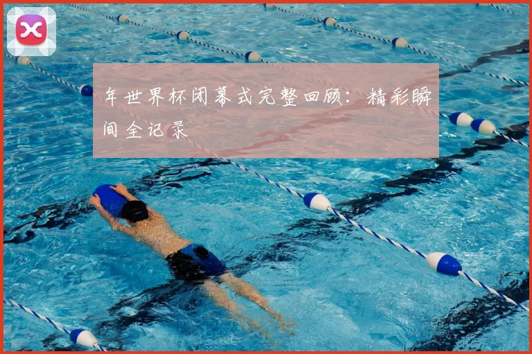 年世界杯闭幕式完整回顾：精彩瞬间全记录