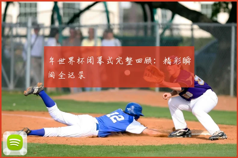年世界杯闭幕式完整回顾：精彩瞬间全记录
