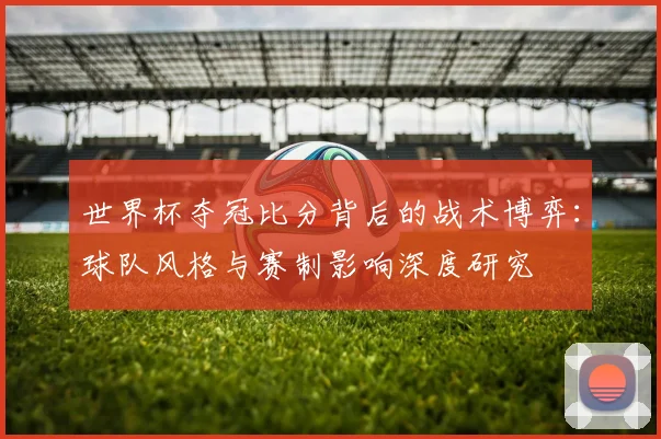 世界杯夺冠比分背后的战术博弈:球队风格与赛制影响深度研究