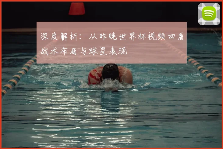 深度解析：从昨晚世界杯视频回看战术布局与球星表现