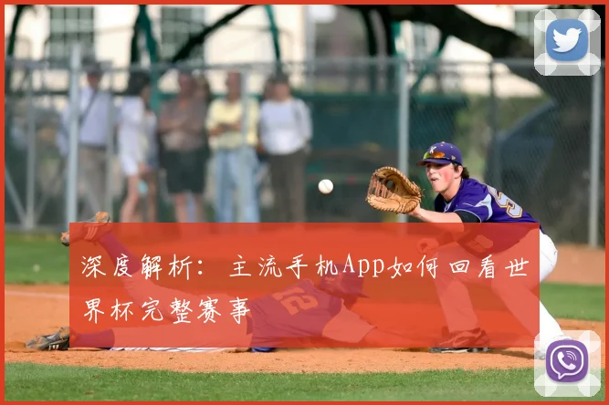 深度解析：主流手机App如何回看世界杯完整赛事