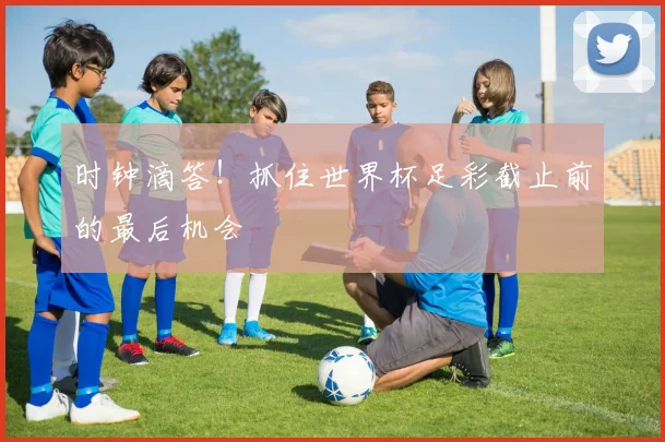 时钟滴答!抓住世界杯足彩截止前的最后机会