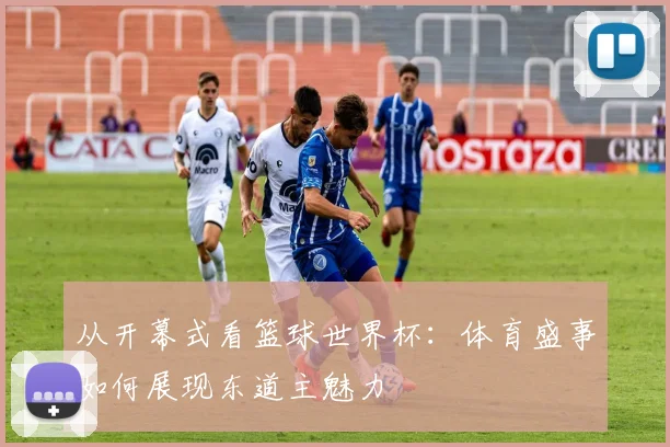 从开幕式看篮球世界杯:体育盛事如何展现东道主魅力