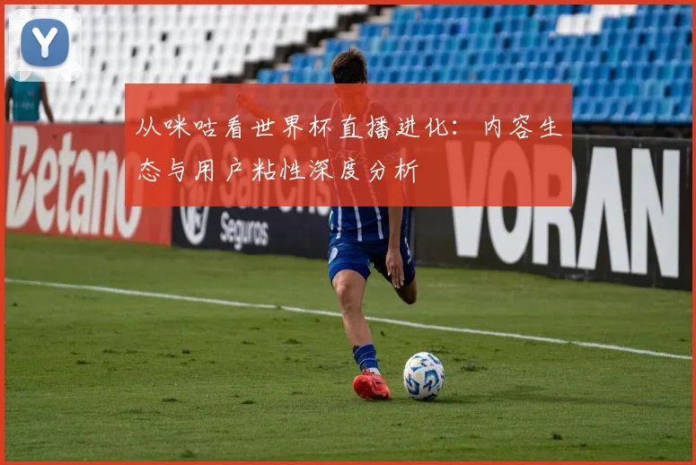 从咪咕看世界杯直播进化：内容生态与用户粘性深度分析