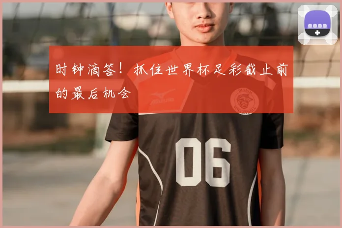 时钟滴答!抓住世界杯足彩截止前的最后机会