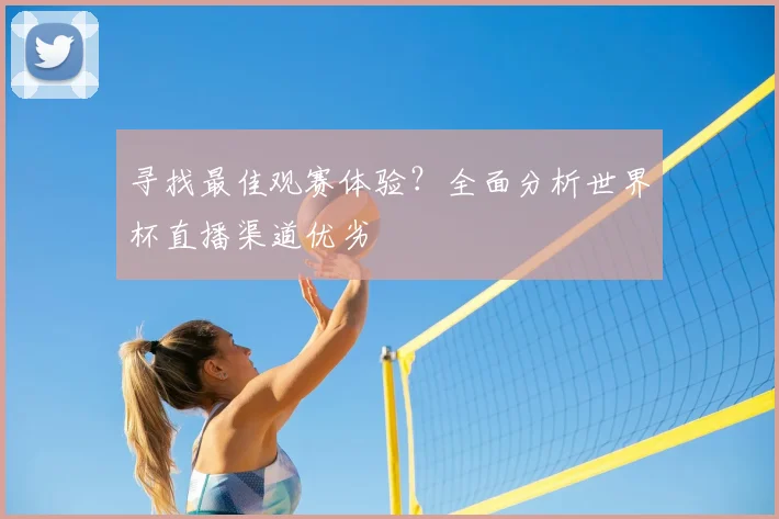寻找最佳观赛体验?全面分析世界杯直播渠道优劣