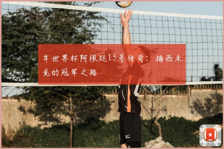 年世界杯阿根廷15号传奇:梅西未竟的冠军之路
