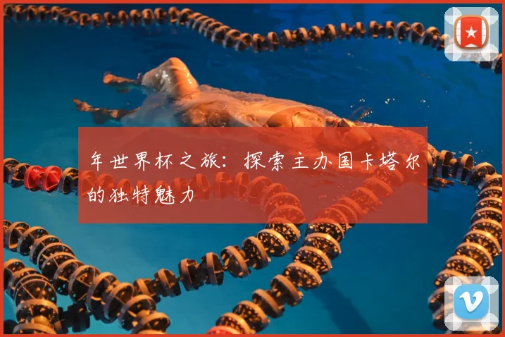 年世界杯之旅：探索主办国卡塔尔的独特魅力