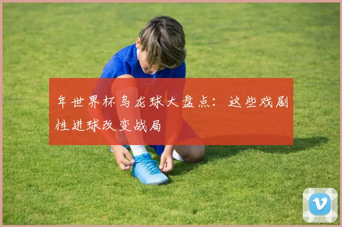 年世界杯乌龙球大盘点：这些戏剧性进球改变战局