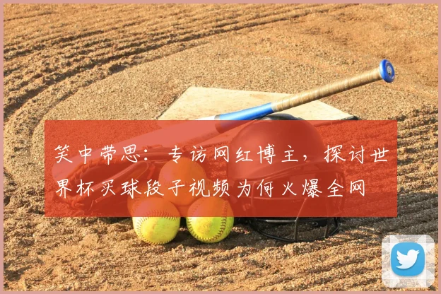 笑中带思:专访网红博主,探讨世界杯买球段子视频为何火爆全网