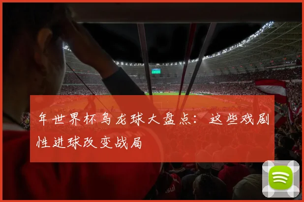 年世界杯乌龙球大盘点：这些戏剧性进球改变战局