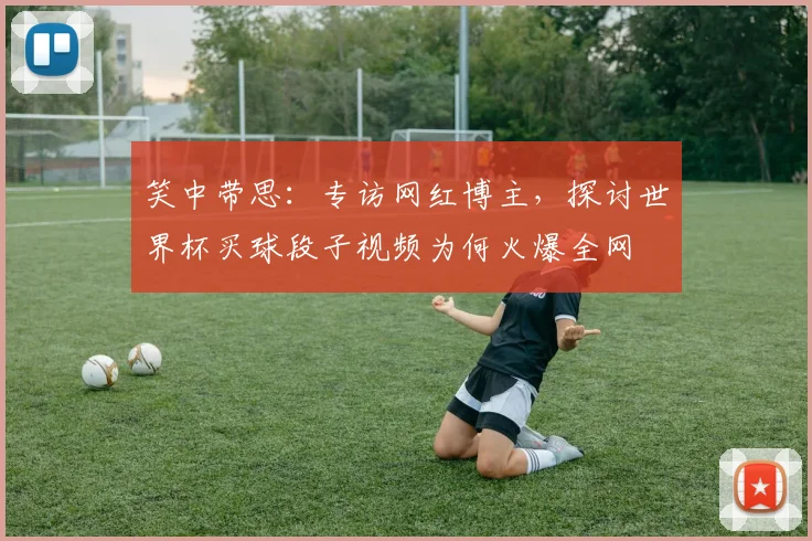 笑中带思:专访网红博主,探讨世界杯买球段子视频为何火爆全网