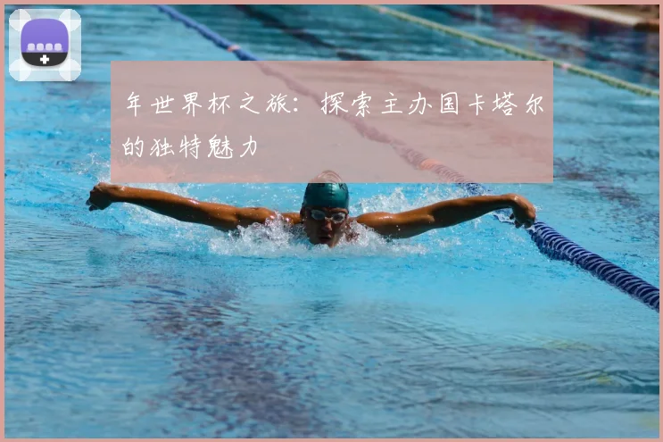 年世界杯之旅：探索主办国卡塔尔的独特魅力