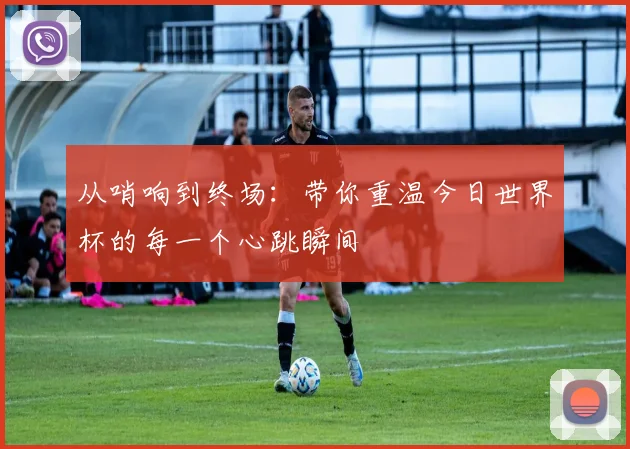 从哨响到终场：带你重温今日世界杯的每一个心跳瞬间