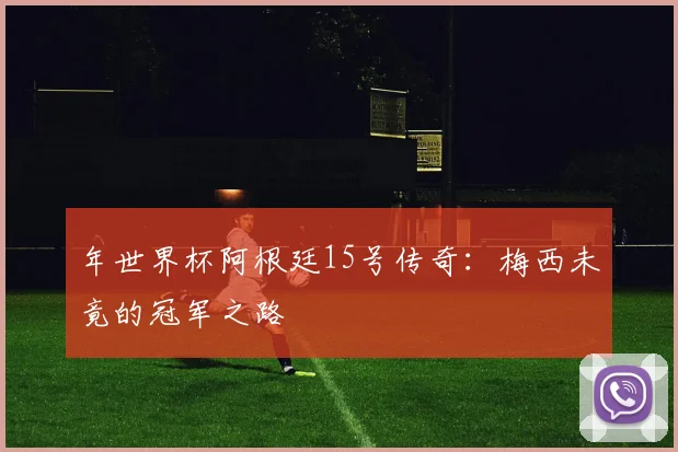 年世界杯阿根廷15号传奇：梅西未竟的冠军之路