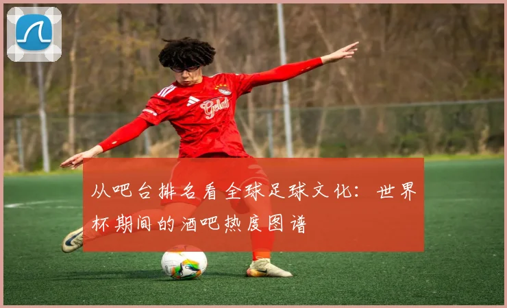 从吧台排名看全球足球文化：世界杯期间的酒吧热度图谱
